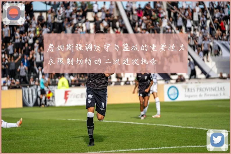 詹姆斯强调防守与篮板的重要性力求限制切特的二次进攻机会