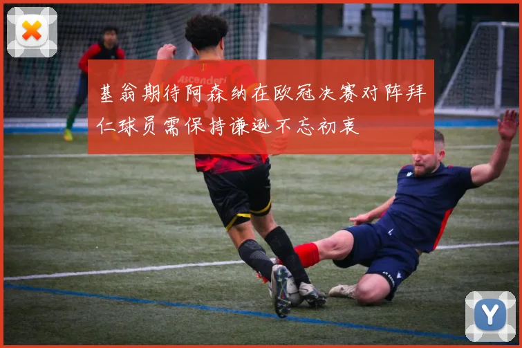 基翁期待阿森纳在欧冠决赛对阵拜仁球员需保持谦逊不忘初衷