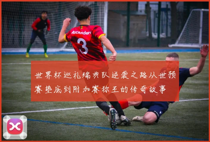世界杯巡礼瑞典队逆袭之路从世预赛垫底到附加赛称王的传奇故事