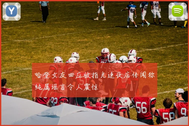 哈登女友回应被指光速夜店传闻称纯属谣言令人震惊