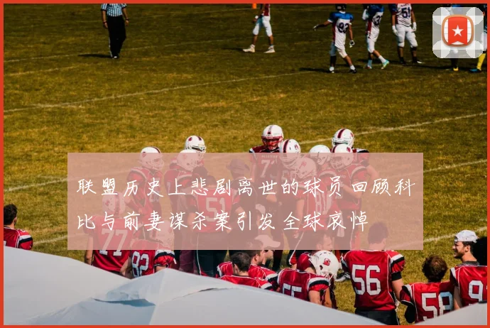 联盟历史上悲剧离世的球员回顾科比与前妻谋杀案引发全球哀悼