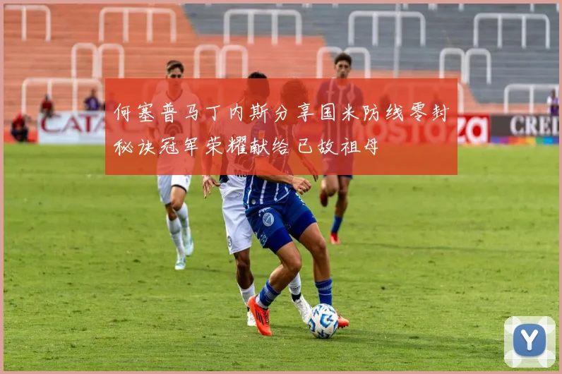何塞普马丁内斯分享国米防线零封秘诀冠军荣耀献给已故祖母