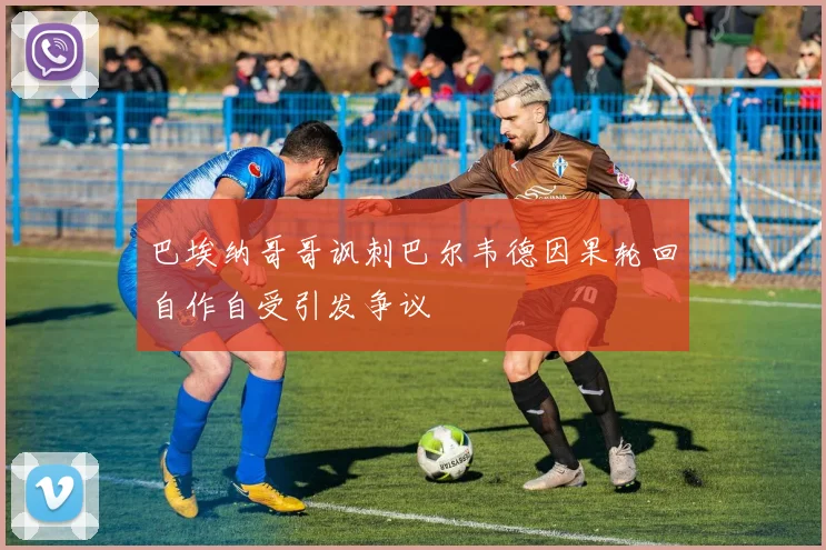 巴埃纳哥哥讽刺巴尔韦德因果轮回自作自受引发争议