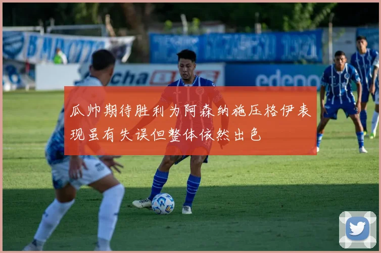 瓜帅期待胜利为阿森纳施压格伊表现虽有失误但整体依然出色