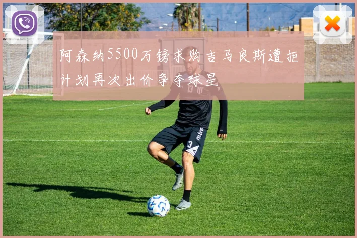 阿森纳5500万镑求购吉马良斯遭拒计划再次出价争夺球星