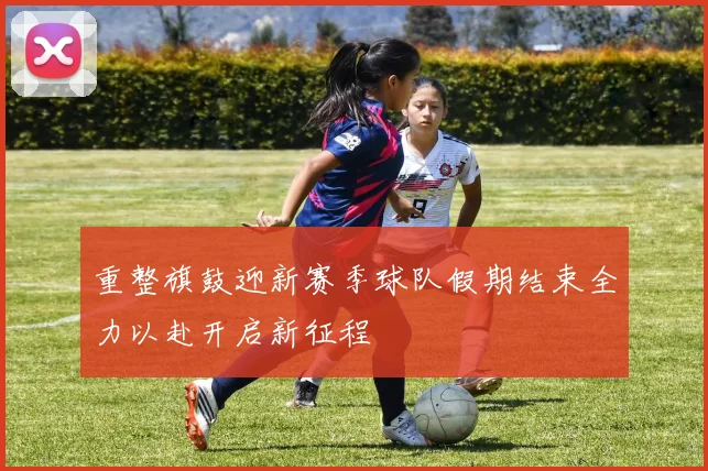 重整旗鼓迎新赛季球队假期结束全力以赴开启新征程