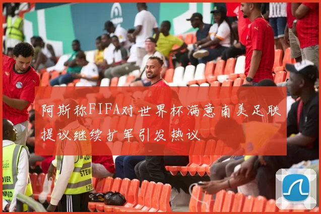 阿斯称FIFA对世界杯满意南美足联提议继续扩军引发热议